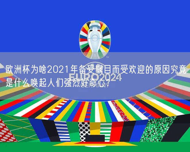 欧洲杯为啥2021年备受瞩目而受欢迎的原因究竟是什么唤起人们强烈好奇心？