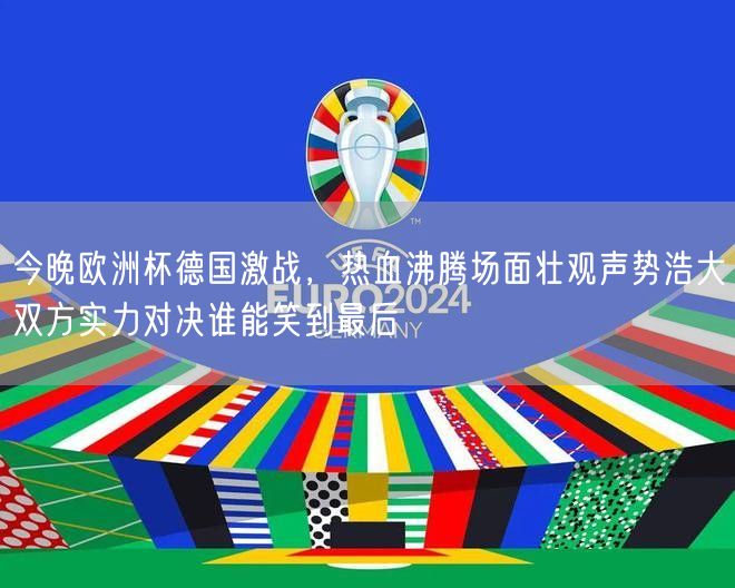 今晚欧洲杯德国激战，热血沸腾场面壮观声势浩大双方实力对决谁能笑到最后 