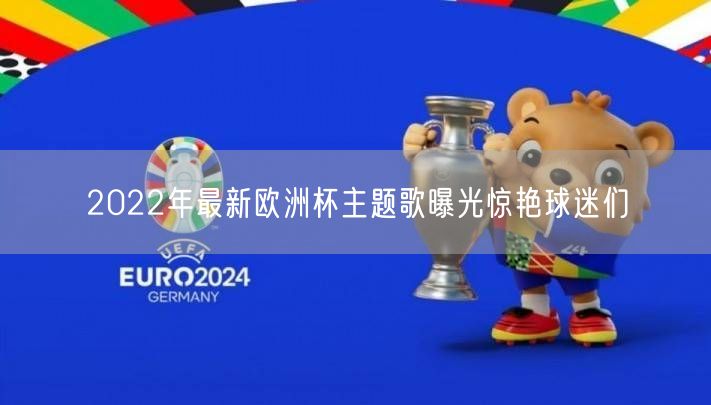 2022年最新欧洲杯主题歌曝光惊艳球迷们