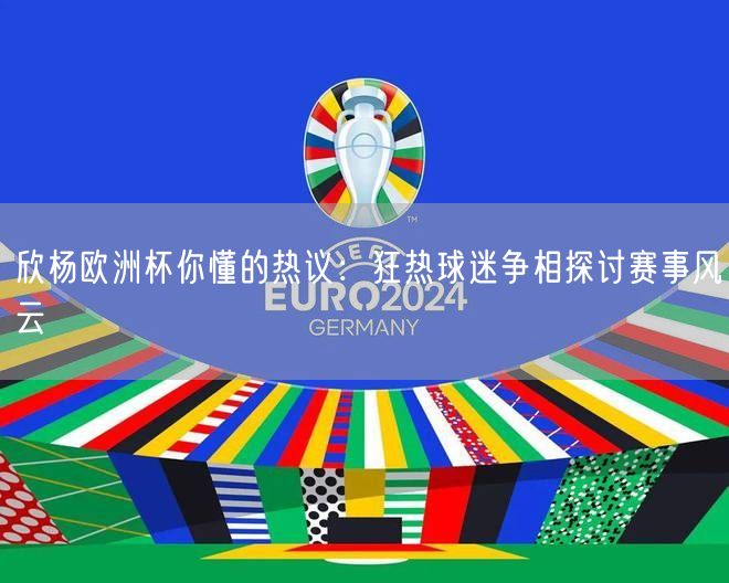 欣杨欧洲杯你懂的热议：狂热球迷争相探讨赛事风云