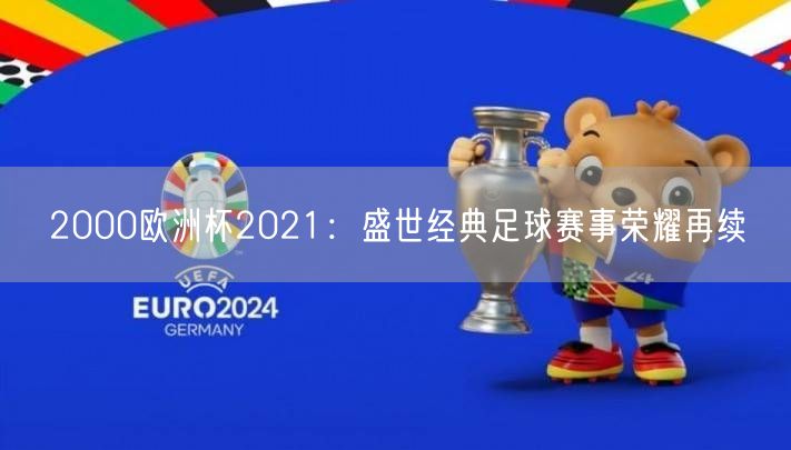 2000欧洲杯2021：盛世经典足球赛事荣耀再续