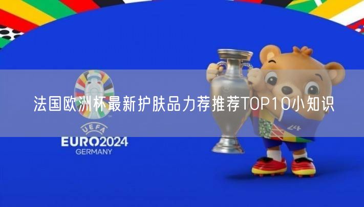 法国欧洲杯最新护肤品力荐推荐TOP10小知识