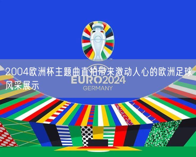 2004欧洲杯主题曲直拍带来激动人心的欧洲足球风采展示