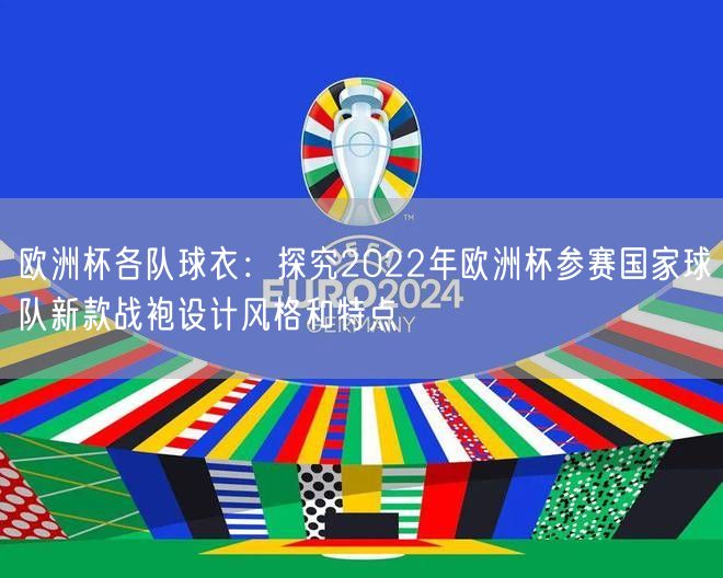 欧洲杯各队球衣：探究2022年欧洲杯参赛国家球队新款战袍设计风格和特点