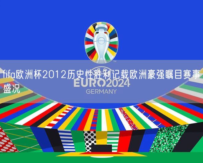 fifa欧洲杯2012历史性胜利记载欧洲豪强瞩目赛事盛况