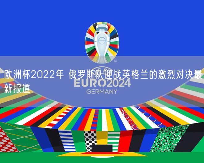 欧洲杯2022年 俄罗斯队迎战英格兰的激烈对决最新报道