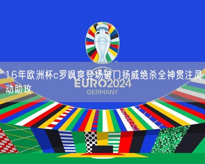 16年欧洲杯c罗飒爽登场破门扬威绝杀全神贯注灵动助攻