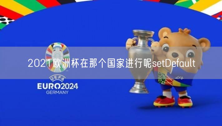 2021欧洲杯在那个国家进行呢setDefault