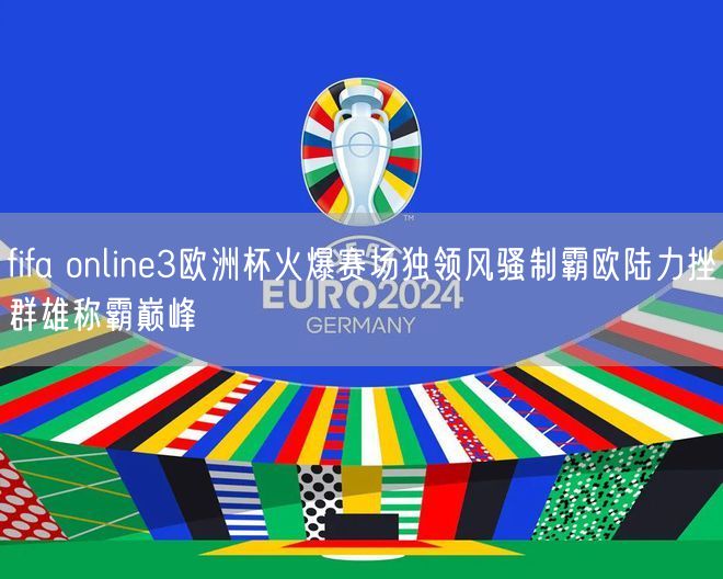 fifa online3欧洲杯火爆赛场独领风骚制霸欧陆力挫群雄称霸巅峰