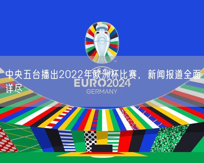 中央五台播出2022年欧洲杯比赛，新闻报道全面详尽