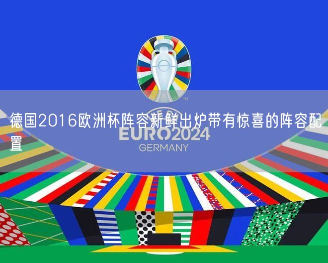 德国2016欧洲杯阵容新鲜出炉带有惊喜的阵容配置