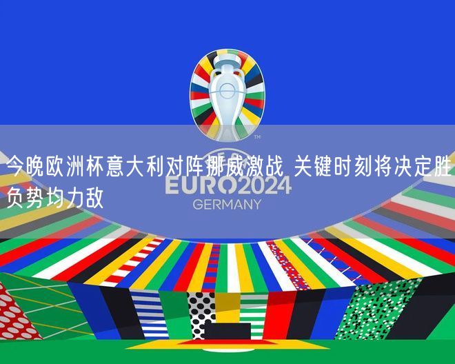 今晚欧洲杯意大利对阵挪威激战 关键时刻将决定胜负势均力敌