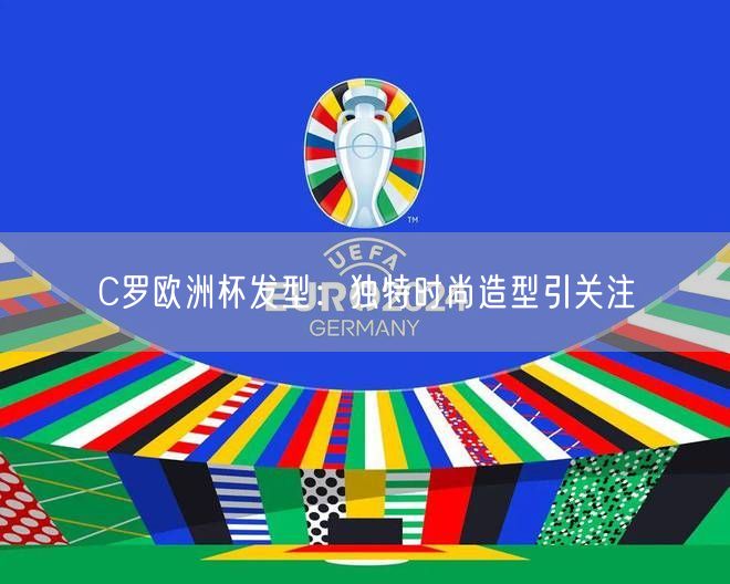 C罗欧洲杯发型：独特时尚造型引关注