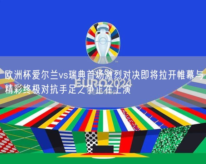 欧洲杯爱尔兰vs瑞典首场激烈对决即将拉开帷幕与精彩终极对抗手足之争正在上演