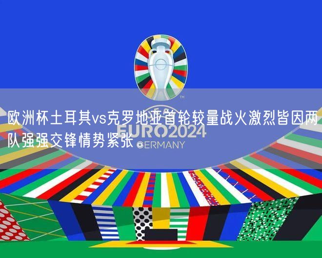 欧洲杯土耳其vs克罗地亚首轮较量战火激烈皆因两队强强交锋情势紧张。