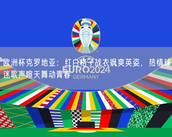 欧洲杯克罗地亚：红白格子战衣飒爽英姿，热情球迷歌声喧天舞动青春