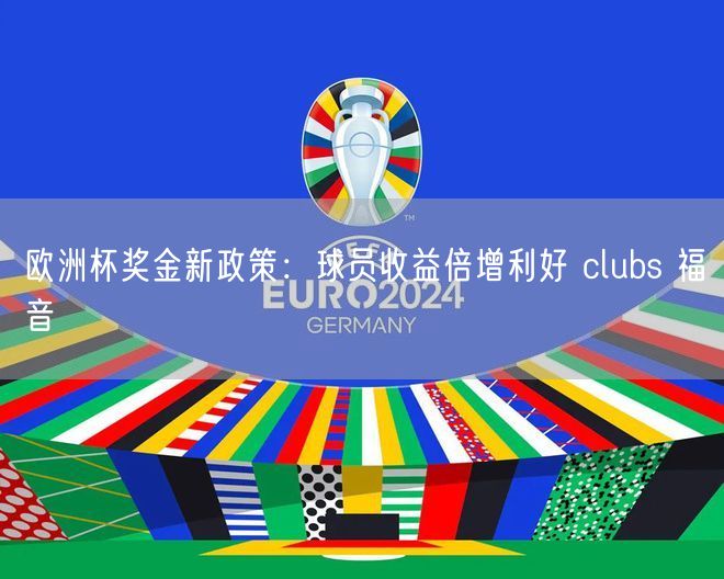 欧洲杯奖金新政策：球员收益倍增利好 clubs 福音