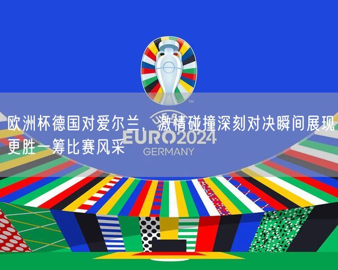 欧洲杯德国对爱尔兰，激情碰撞深刻对决瞬间展现更胜一筹比赛风采