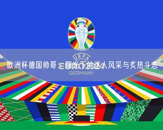 欧洲杯德国帅哥：阳光下的迷人风采与炙热斗志