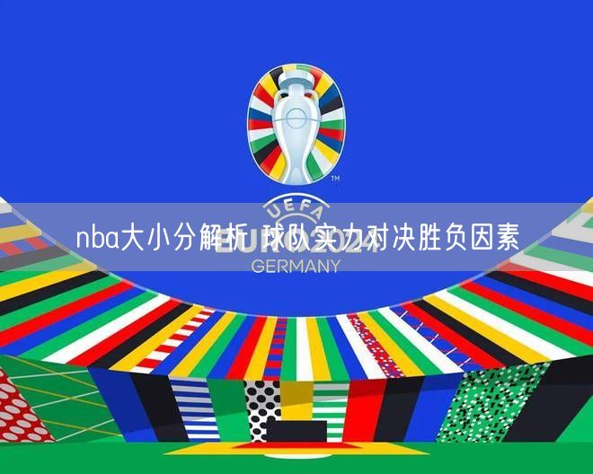 nba大小分解析 球队实力对决胜负因素