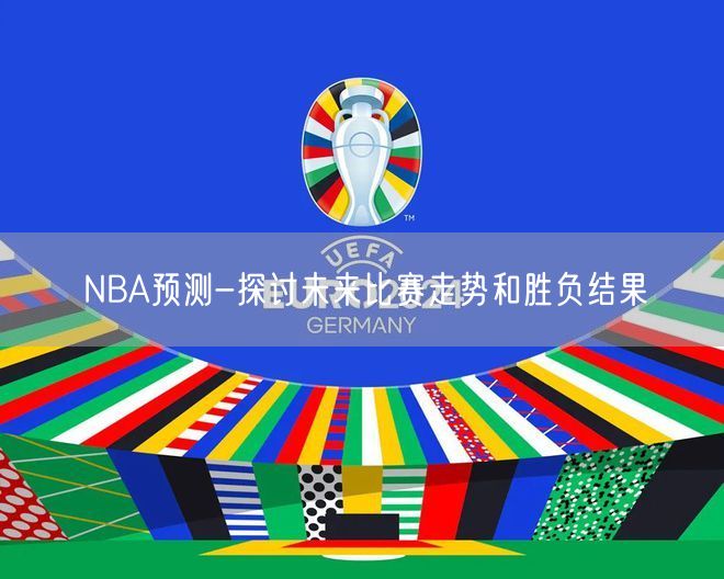 NBA预测-探讨未来比赛走势和胜负结果