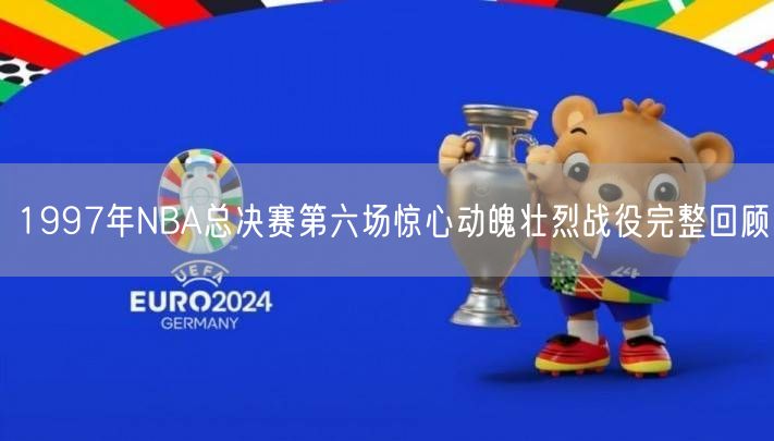 1997年NBA总决赛第六场惊心动魄壮烈战役完整回顾