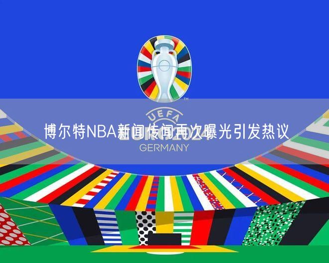 博尔特NBA新闻传闻再次曝光引发热议