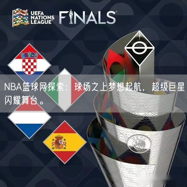 NBA篮球网探索：球场之上梦想起航，超级巨星闪耀舞台。