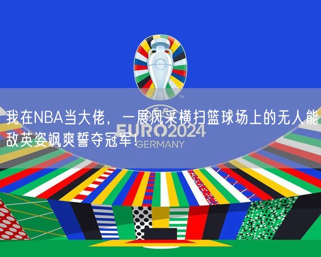 我在NBA当大佬，一展风采横扫篮球场上的无人能敌英姿飒爽誓夺冠军！