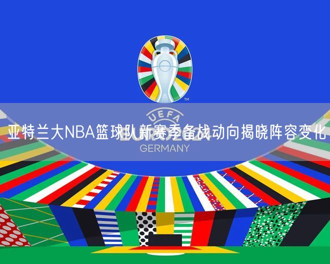 亚特兰大NBA篮球队新赛季备战动向揭晓阵容变化