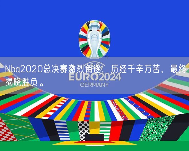 Nba2020总决赛激烈角逐，历经千辛万苦，最终揭晓胜负。