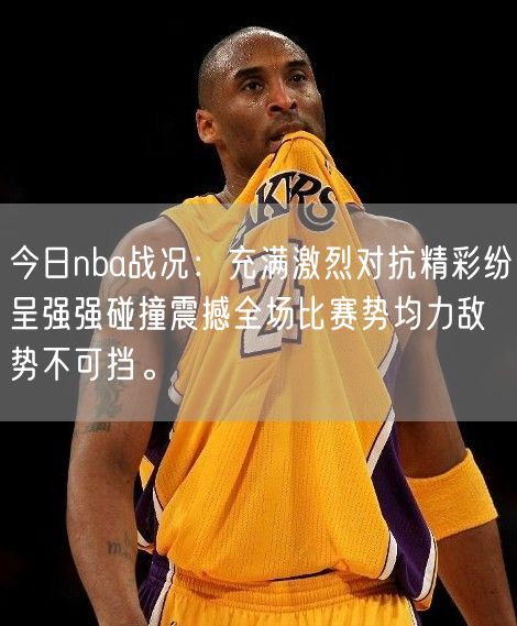 今日nba战况：充满激烈对抗精彩纷呈强强碰撞震撼全场比赛势均力敌势不可挡。