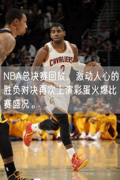 NBA总决赛回放，激动人心的胜负对决再次上演彩蛋火爆比赛盛况。