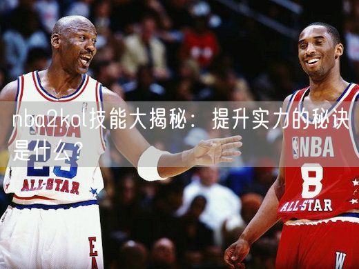 nba2kol技能大揭秘：提升实力的秘诀是什么？