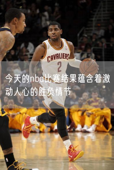 今天的nba比赛结果蕴含着激动人心的胜负情节