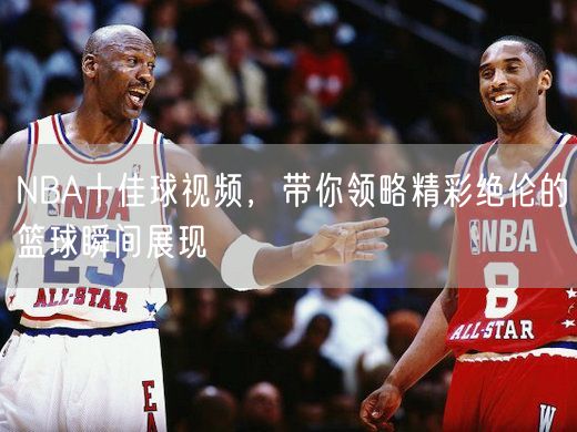 NBA十佳球视频，带你领略精彩绝伦的篮球瞬间展现