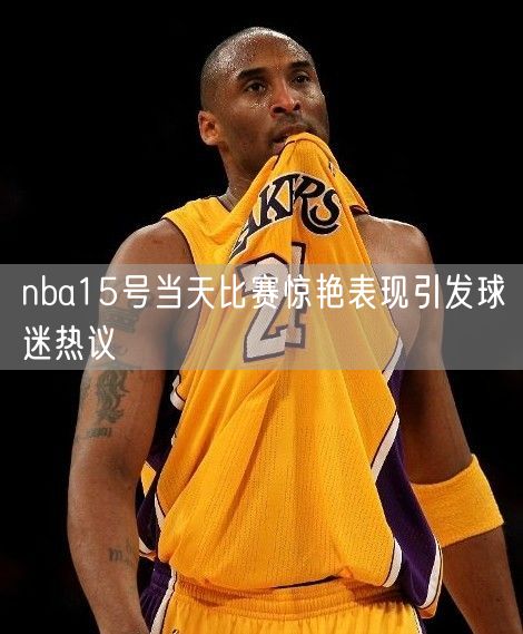 nba15号当天比赛惊艳表现引发球迷热议