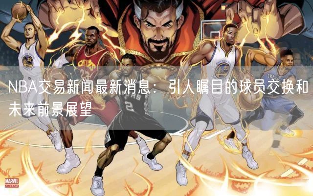 NBA交易新闻最新消息：引人瞩目的球员交换和未来前景展望