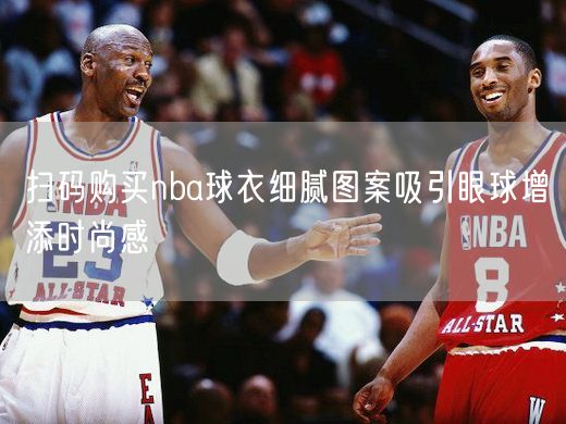 扫码购买nba球衣细腻图案吸引眼球增添时尚感