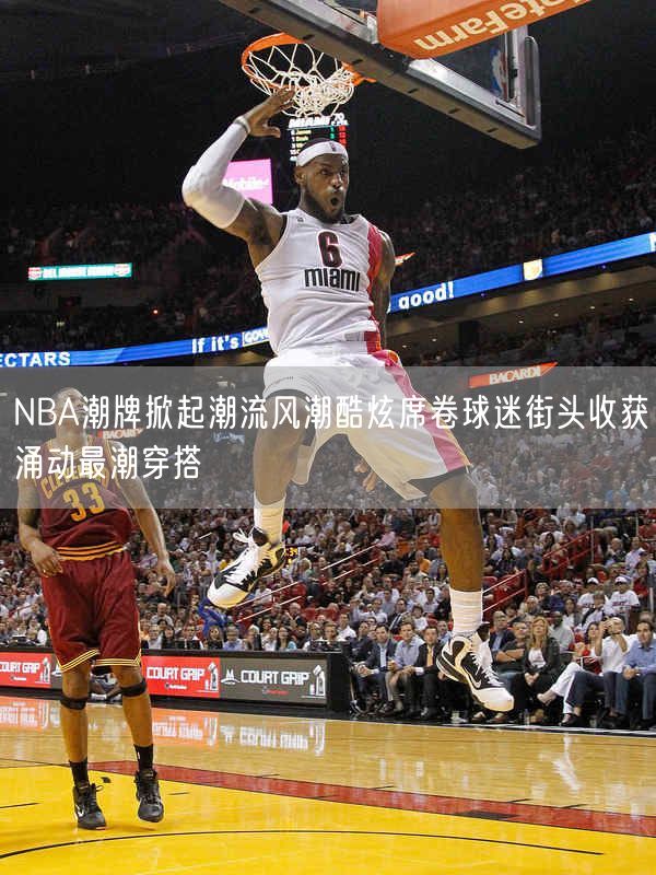 NBA潮牌掀起潮流风潮酷炫席卷球迷街头收获涌动最潮穿搭