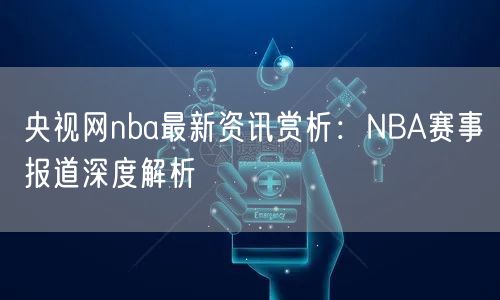 央视网nba最新资讯赏析：NBA赛事报道深度解析