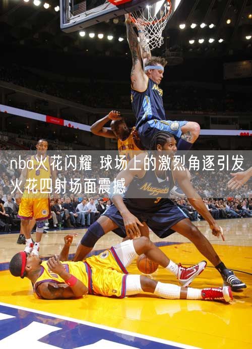 nba火花闪耀 球场上的激烈角逐引发火花四射场面震撼