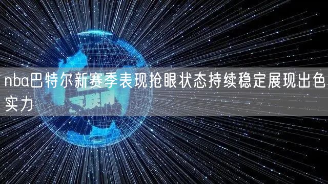 nba巴特尔新赛季表现抢眼状态持续稳定展现出色实力