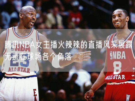 腾讯NBA女主播火辣辣的直播风采展露无遗在球场各个角落