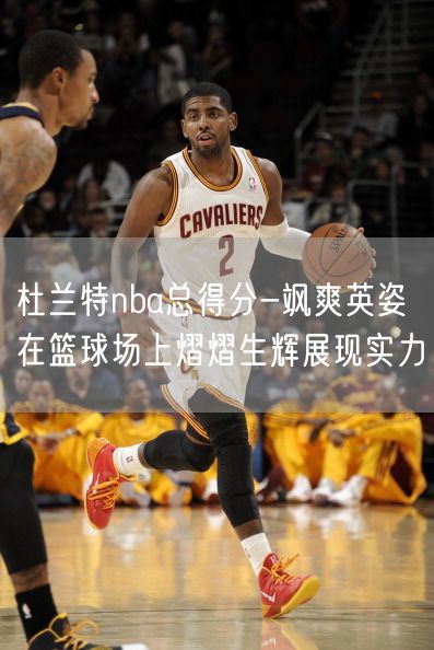 杜兰特nba总得分-飒爽英姿在篮球场上熠熠生辉展现实力