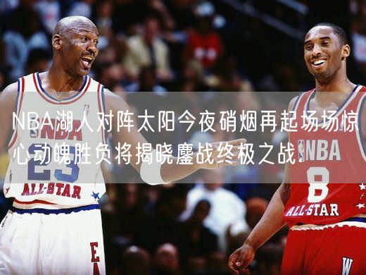 NBA湖人对阵太阳今夜硝烟再起场场惊心动魄胜负将揭晓鏖战终极之战.