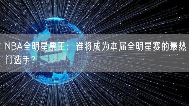 NBA全明星票王：谁将成为本届全明星赛的最热门选手？