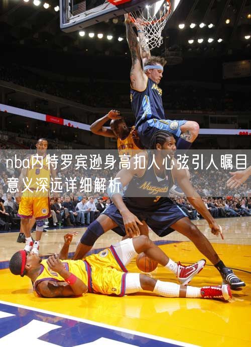 nba内特罗宾逊身高扣人心弦引人瞩目意义深远详细解析