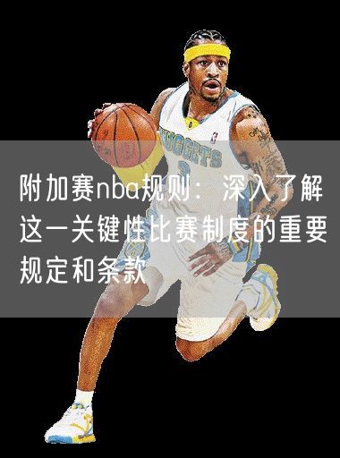 附加赛nba规则：深入了解这一关键性比赛制度的重要规定和条款