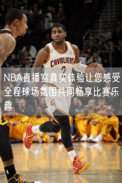 NBA直播室真实体验让您感受全程球场氛围共同畅享比赛乐趣